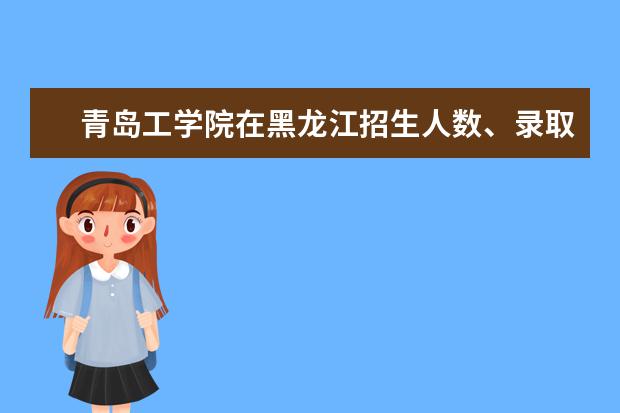 青岛工学院在黑龙江招生人数、录取分数线、位次[2022招生计划]