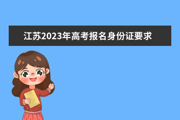 江苏2023年高考报名身份证要求 江苏高考报名身份证丢了怎么办