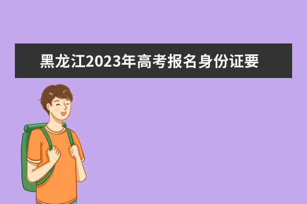 黑龙江2023年高考报名身份证要求 黑龙江高考报名身份证丢了怎么办