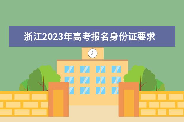 浙江2023年高考报名身份证要求 浙江高考报名身份证丢了怎么办