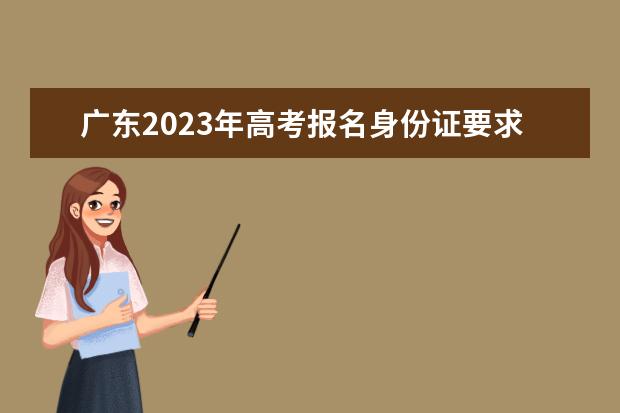 广东2023年高考报名身份证要求 广东高考报名身份证丢了怎么办