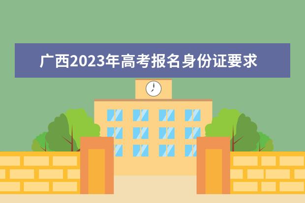 广西2023年高考报名身份证要求 广西高考报名身份证丢了怎么办