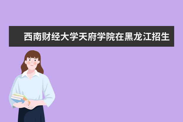 西南财经大学天府学院在黑龙江招生人数、录取分数线、位次[2022招生计划]