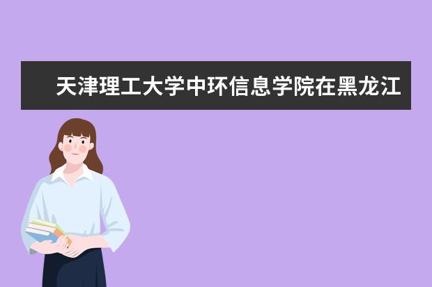 天津理工大学中环信息学院在黑龙江招生人数、录取分数线、位次[2022招生计划]