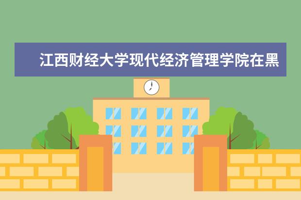 江西财经大学现代经济管理学院在黑龙江招生人数、录取分数线、位次[2022招生计划]