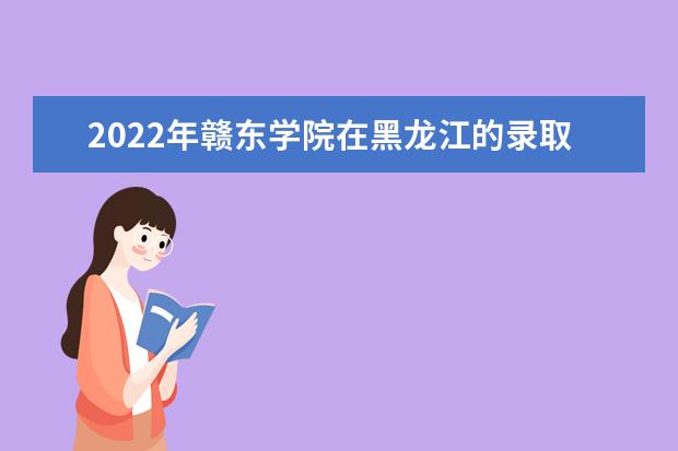 2022年赣东学院在黑龙江的录取分数线是多少？「附2019~2021年分数线」
