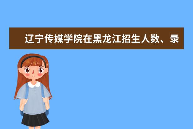 辽宁传媒学院在黑龙江招生人数、录取分数线、位次[2022招生计划]