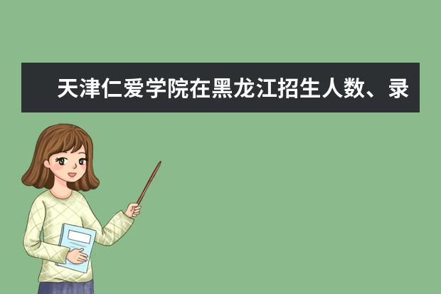 天津仁爱学院在黑龙江招生人数、录取分数线、位次[2022招生计划]