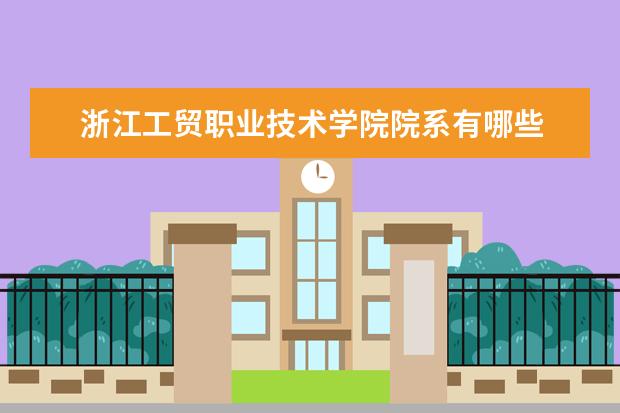 浙江工贸职业技术学院院系有哪些 浙江工贸职业技术学院院系设置