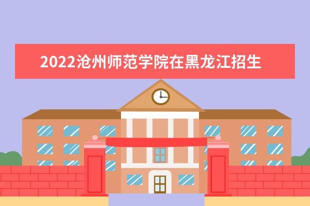 2022沧州师范学院在黑龙江招生人数、录取分数线、位次（文科+理科）