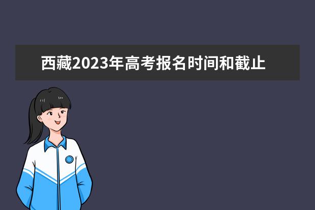 西藏2023年高考报名时间和截止时间是什么时候 西藏高考报名流程如何