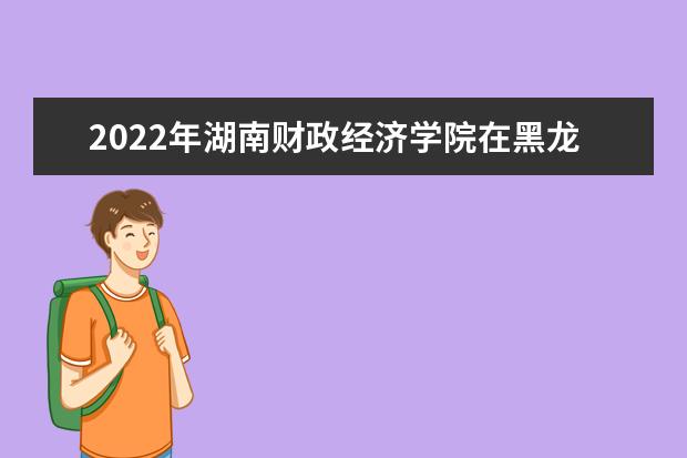 2022年湖南财政经济学院在黑龙江的录取分数线是多少？「附2019~2021年分数线」