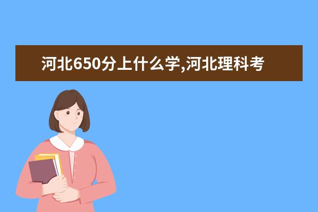 河北650分上什么学,河北理科考生