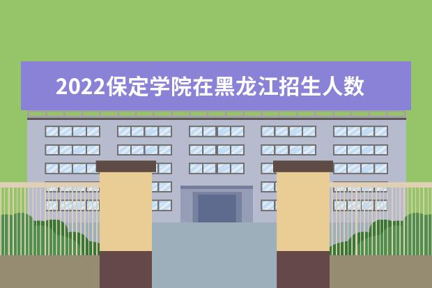 2022保定學(xué)院在黑龍江招生人數(shù)、錄取分?jǐn)?shù)線、位次（文科+理科）