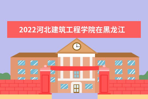 2022河北建筑工程学院在黑龙江招生人数、录取分数线、位次（文科+理科）