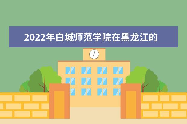 2022年白城師范學院在黑龍江的錄取分數(shù)線是多少？「附2019~2021年分數(shù)線」