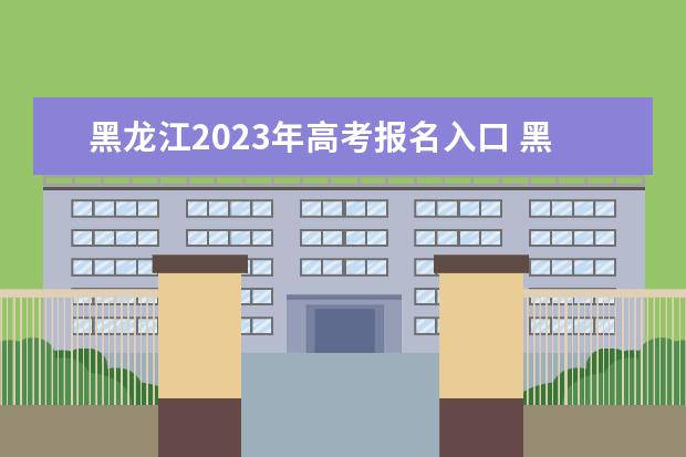 黑龙江2023年高考报名入口 黑龙江高考怎么报名