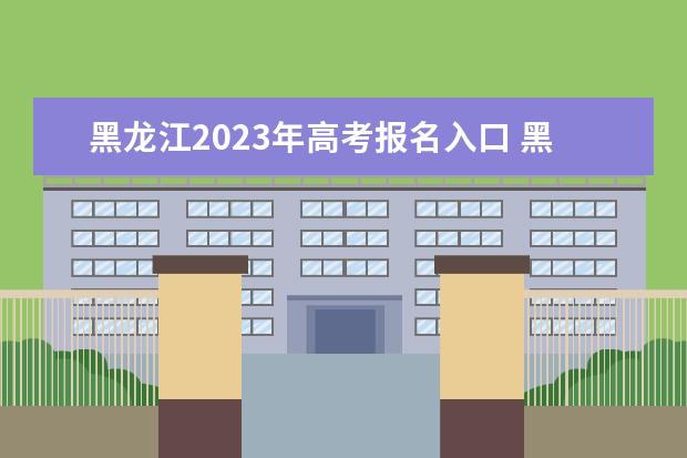 黑龍江2023年高考報(bào)名入口 黑龍江高考怎么報(bào)名