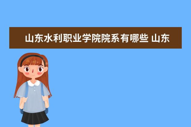 山東水利職業(yè)學(xué)院院系有哪些 山東水利職業(yè)學(xué)院院系設(shè)置