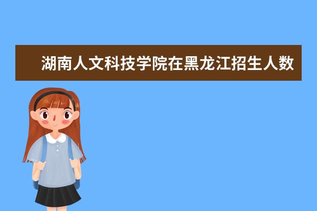 湖南人文科技学院在黑龙江招生人数、录取分数线、位次[2022招生计划]
