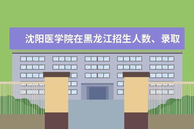 沈阳医学院在黑龙江招生人数、录取分数线、位次[2022招生计划]