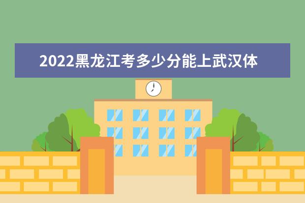 2022黑龙江考多少分能上武汉体育学院（录取分数线、招生人数、位次）