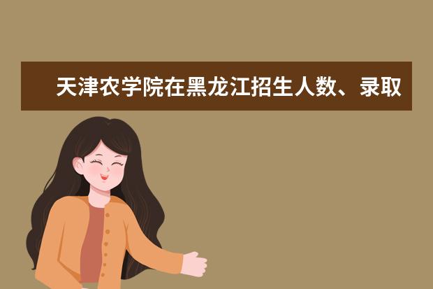 天津农学院在黑龙江招生人数、录取分数线、位次[2022招生计划]