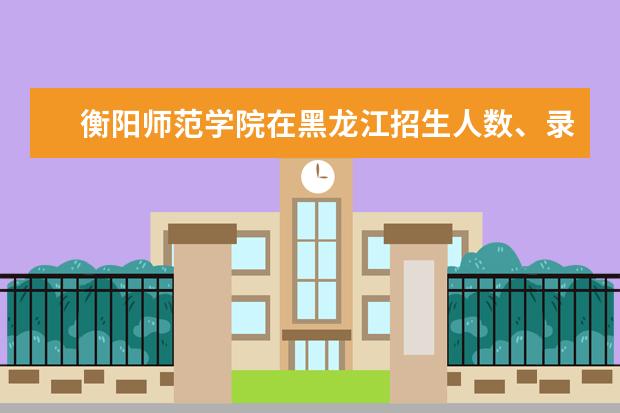 衡阳师范学院在黑龙江招生人数、录取分数线、位次[2022招生计划]