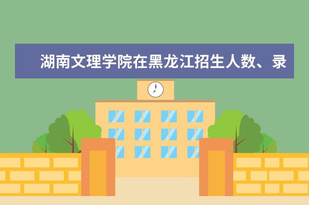 湖南文理学院在黑龙江招生人数、录取分数线、位次[2022招生计划]