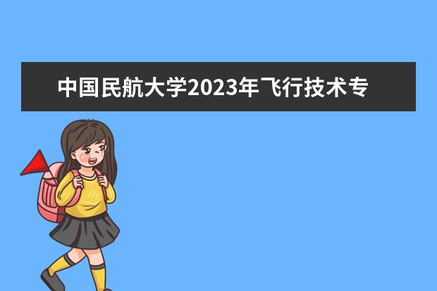 中国民航大学2023年飞行技术专业招生简章