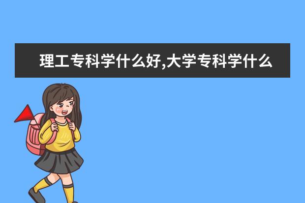 理工專科學(xué)什么好,大學(xué)?？茖W(xué)什么專業(yè)好