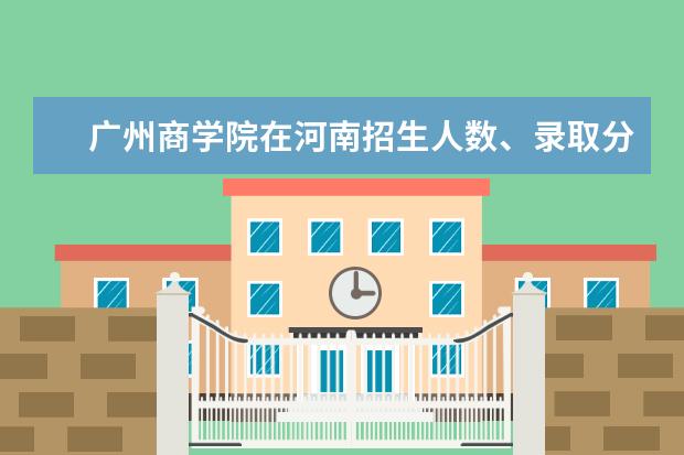 广州商学院在河南招生人数、录取分数线、位次[2022招生计划]