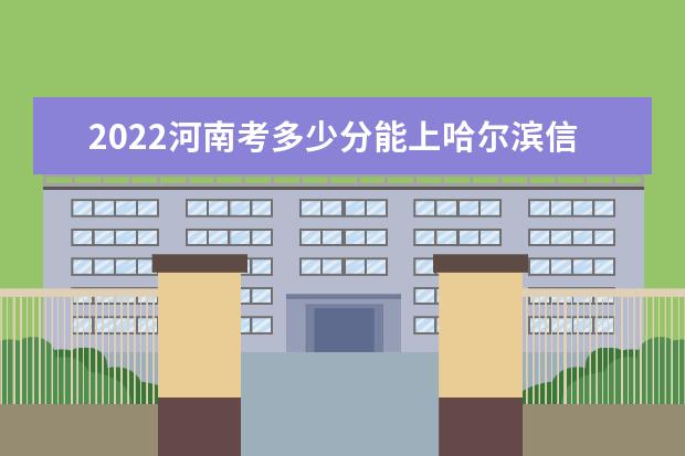 2022河南考多少分能上哈尔滨信息工程学院（录取分数线、招生人数、位次）