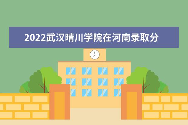 2022武漢晴川學(xué)院在河南錄取分?jǐn)?shù)線及招生計(jì)劃「含招生人數(shù)、位次」