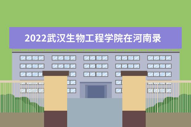 2022武漢生物工程學(xué)院在河南錄取分?jǐn)?shù)線及招生計(jì)劃「含招生人數(shù)、位次」