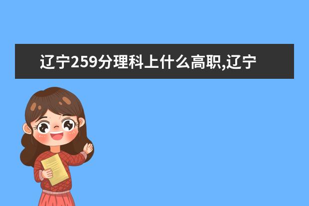 辽宁259分理科上什么高职,辽宁考生理科能上什么学校