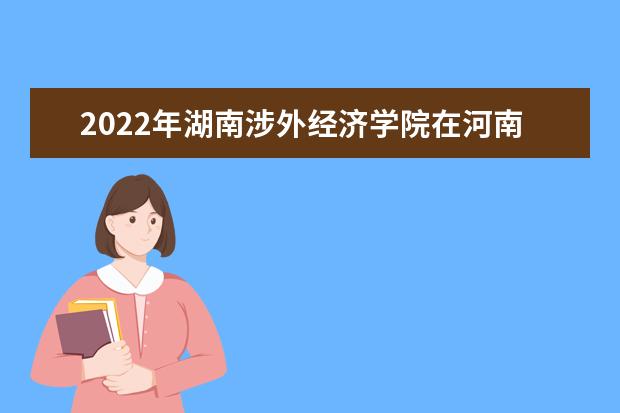 2022年湖南涉外经济学院在河南的录取分数线是多少？「附2019~2021年分数线」