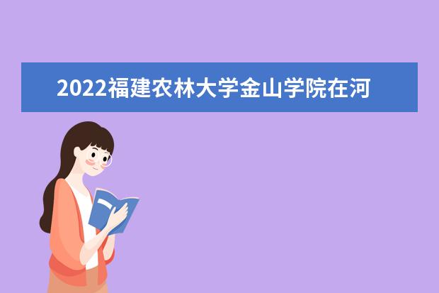 2022福建农林大学金山学院在河南招生人数、录取分数线、位次（文科+理科）
