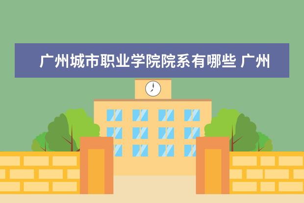 广州城市职业学院院系有哪些 广州城市职业学院院系设置