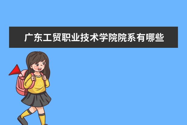 广东工贸职业技术学院院系有哪些 广东工贸职业技术学院院系设置