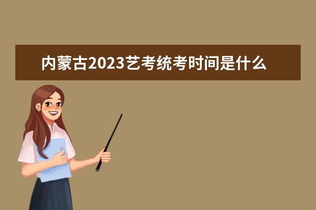 内蒙古2023艺考统考时间是什么时候 内蒙古艺考统考有哪些统考科目