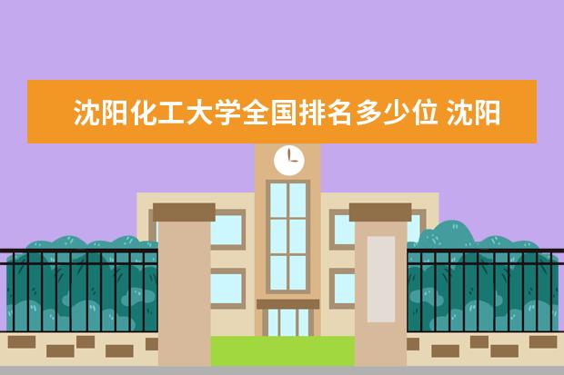 沈阳化工大学全国排名多少位 沈阳化工大学是211/985大学吗