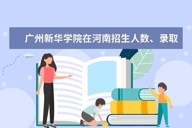广州新华学院在河南招生人数、录取分数线、位次[2022招生计划]