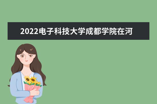 2022电子科技大学成都学院在河南招生人数、录取分数线、位次（文科+理科）