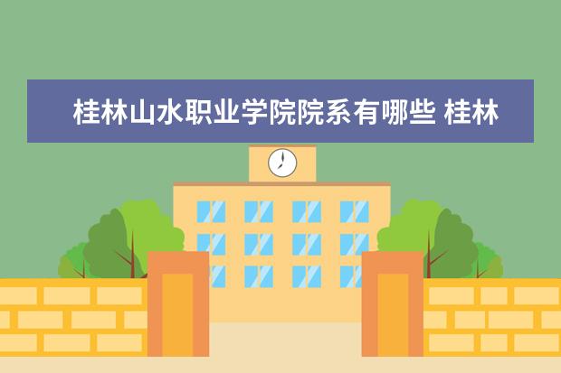桂林山水职业学院院系有哪些 桂林山水职业学院院系设置