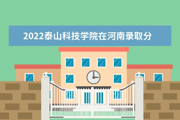 2022泰山科技學院在河南錄取分數(shù)線及招生計劃「含招生人數(shù)、位次」