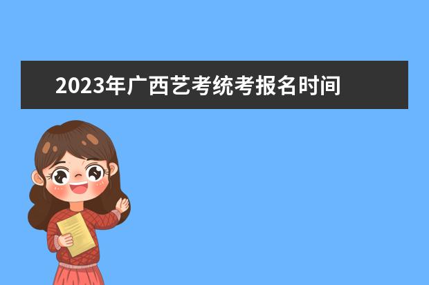 2023年广西艺考统考报名时间 广西艺考统考报名流程是什么