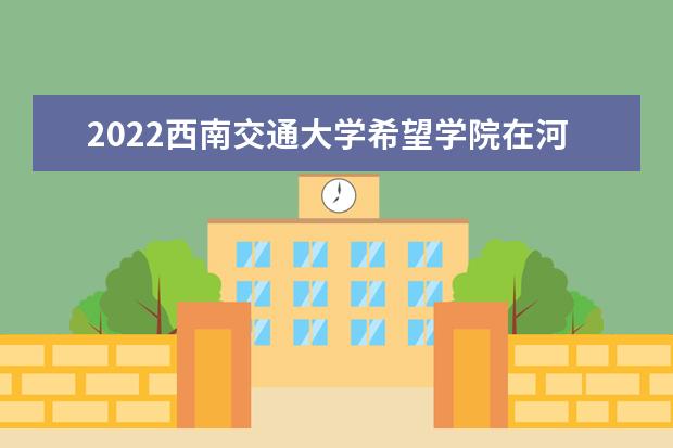 2022西南交通大学希望学院在河南录取分数线及招生计划「含招生人数、位次」