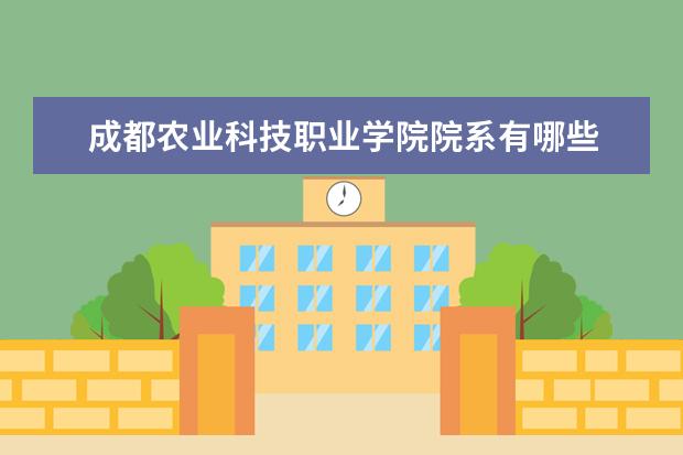 成都农业科技职业学院院系有哪些 成都农业科技职业学院院系设置