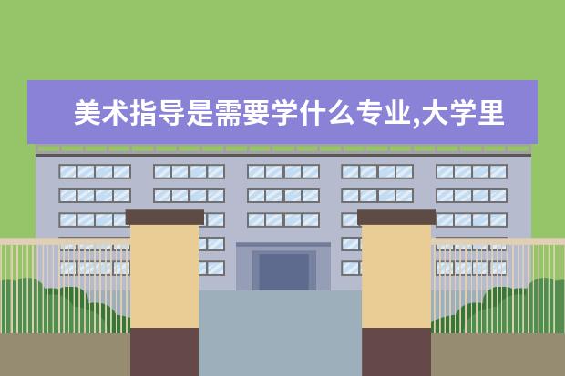 美術指導是需要學什么專業(yè),大學里美術教育專業(yè)學什么